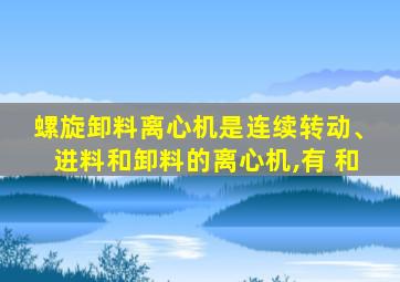 螺旋卸料离心机是连续转动、进料和卸料的离心机,有 和